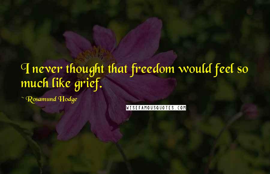 Rosamund Hodge quotes: I never thought that freedom would feel so much like grief.