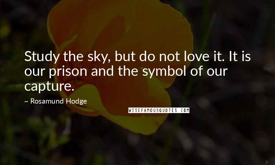 Rosamund Hodge quotes: Study the sky, but do not love it. It is our prison and the symbol of our capture.