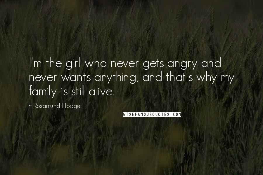 Rosamund Hodge quotes: I'm the girl who never gets angry and never wants anything, and that's why my family is still alive.