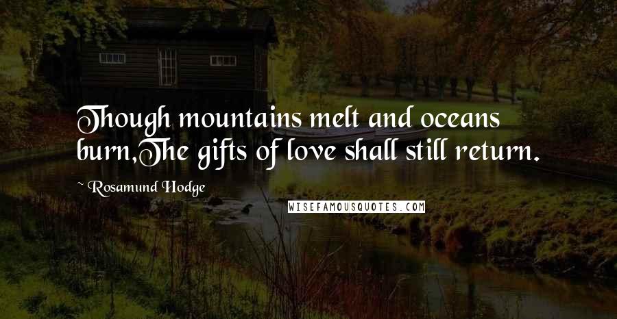 Rosamund Hodge quotes: Though mountains melt and oceans burn,The gifts of love shall still return.