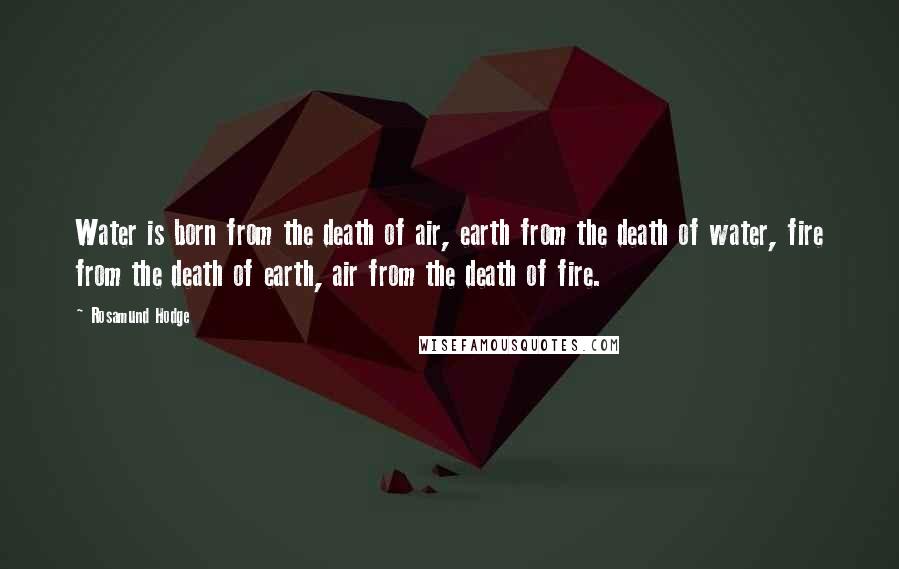 Rosamund Hodge quotes: Water is born from the death of air, earth from the death of water, fire from the death of earth, air from the death of fire.