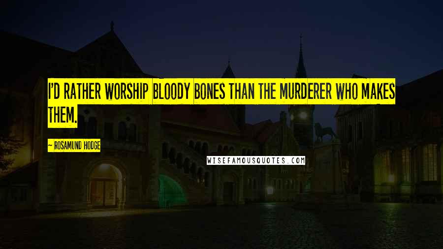 Rosamund Hodge quotes: I'd rather worship bloody bones than the murderer who makes them.