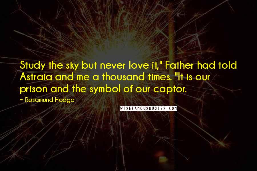 Rosamund Hodge quotes: Study the sky but never love it," Father had told Astraia and me a thousand times. "It is our prison and the symbol of our captor.