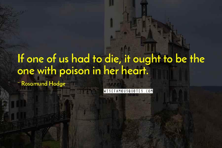 Rosamund Hodge quotes: If one of us had to die, it ought to be the one with poison in her heart.
