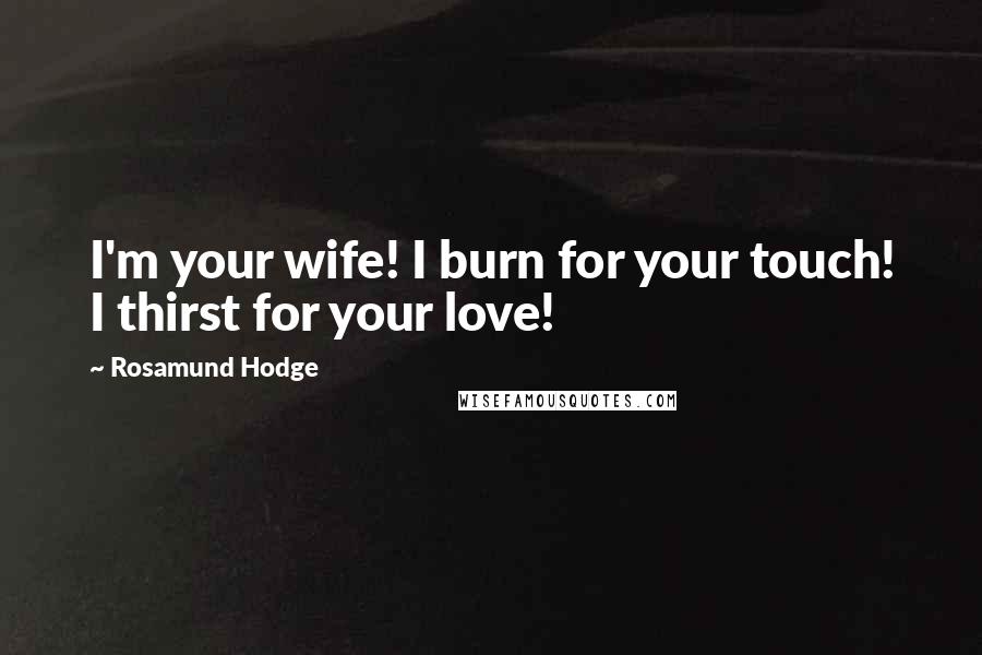 Rosamund Hodge quotes: I'm your wife! I burn for your touch! I thirst for your love!