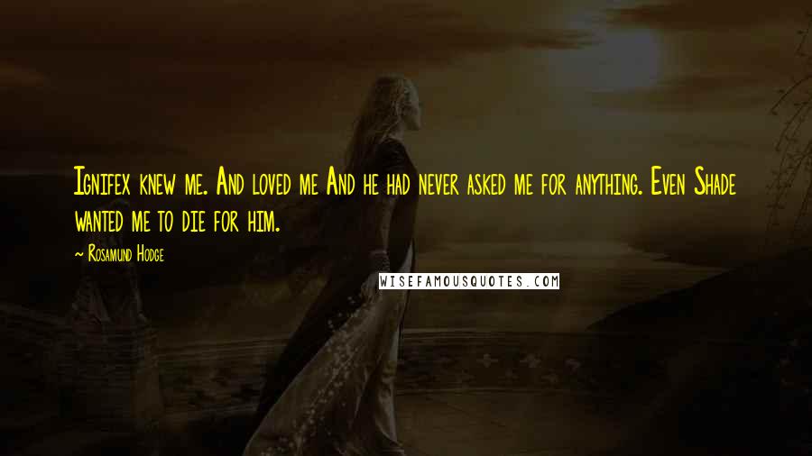 Rosamund Hodge quotes: Ignifex knew me. And loved me And he had never asked me for anything. Even Shade wanted me to die for him. Rosamund Hodge quotes: Ignifex knew me. And loved me And he had never asked me for anything. Even Shade wanted me to die for him.