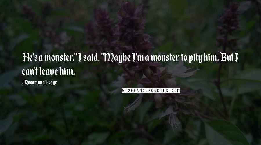 Rosamund Hodge quotes: He's a monster," I said. "Maybe I'm a monster to pity him. But I can't leave him.