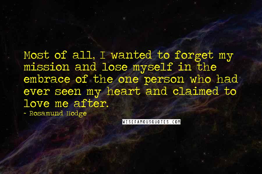 Rosamund Hodge quotes: Most of all, I wanted to forget my mission and lose myself in the embrace of the one person who had ever seen my heart and claimed to love me