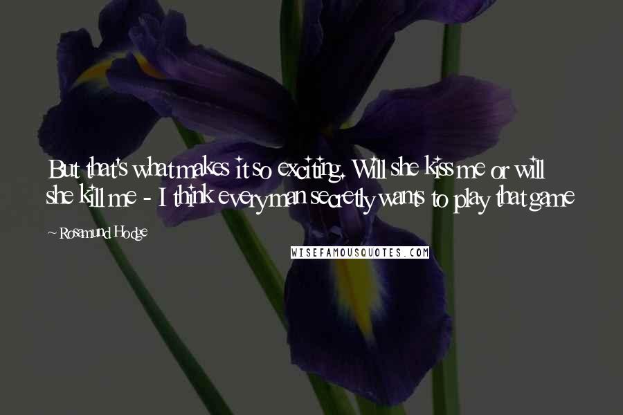 Rosamund Hodge quotes: But that's what makes it so exciting. Will she kiss me or will she kill me - I think every man secretly wants to play that game Rosamund Hodge quotes: But that's what makes it so exciting. Will she kiss me or will she kill me - I think every man secretly wants to play that game