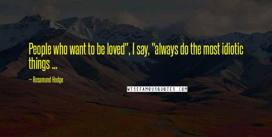 Rosamund Hodge quotes: People who want to be loved", I say, "always do the most idiotic things ...