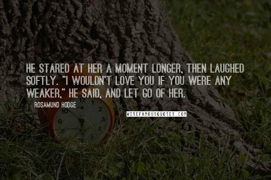 Rosamund Hodge quotes: He stared at her a moment longer, then laughed softly. "I wouldn't love you if you were any weaker," he said, and let go of her. Rosamund Hodge quotes: He stared at her a moment longer, then laughed softly. "I wouldn't love you if you were any weaker," he said, and let go of her.