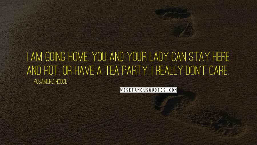 Rosamund Hodge quotes: I am going home. You and your lady can stay here and rot. Or have a tea party. I really don't care.