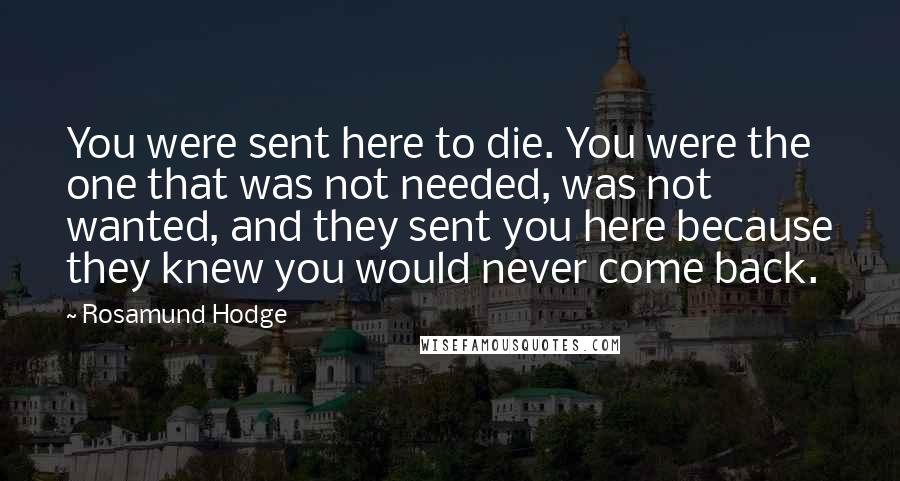 Rosamund Hodge quotes: You were sent here to die. You were the one that was not needed, was not wanted, and they sent you here because they knew you would never come back.