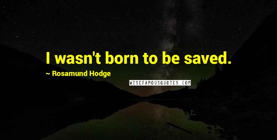 Rosamund Hodge quotes: I wasn't born to be saved.