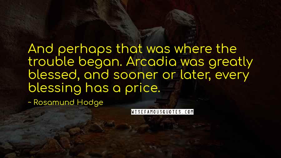 Rosamund Hodge quotes: And perhaps that was where the trouble began. Arcadia was greatly blessed, and sooner or later, every blessing has a price.