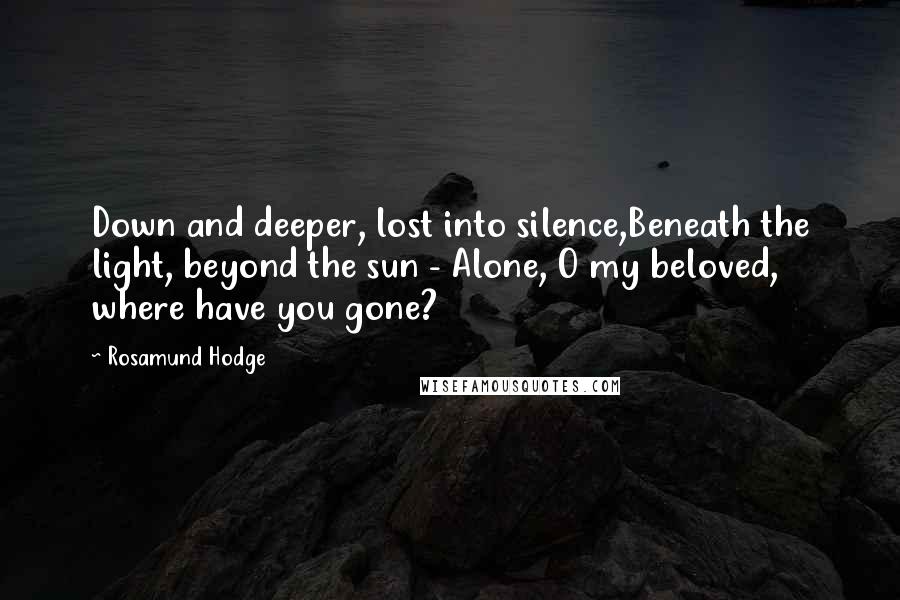 Rosamund Hodge quotes: Down and deeper, lost into silence,Beneath the light, beyond the sun - Alone, O my beloved, where have you gone? Rosamund Hodge quotes: Down and deeper, lost into silence,Beneath the light, beyond the sun - Alone, O my beloved, where have you gone?