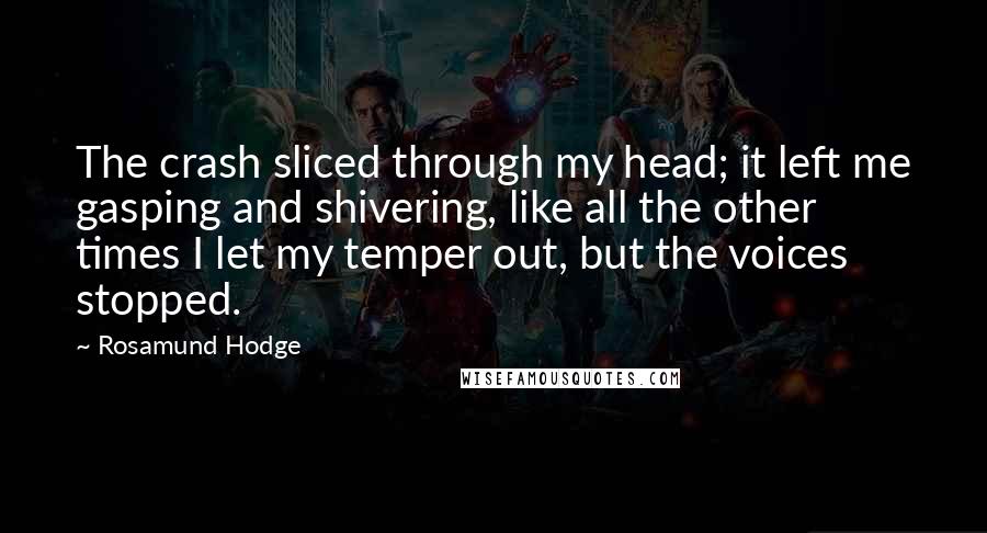 Rosamund Hodge quotes: The crash sliced through my head; it left me gasping and shivering, like all the other times I let my temper out, but the voices stopped.