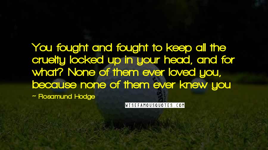 Rosamund Hodge quotes: You fought and fought to keep all the cruelty locked up in your head, and for what? None of them ever loved you, because none of them ever knew you