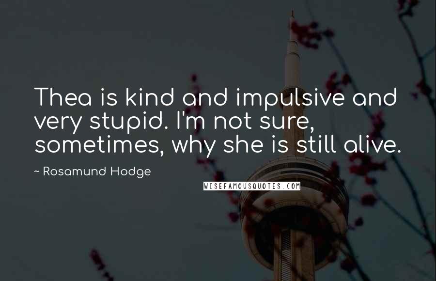 Rosamund Hodge quotes: Thea is kind and impulsive and very stupid. I'm not sure, sometimes, why she is still alive.