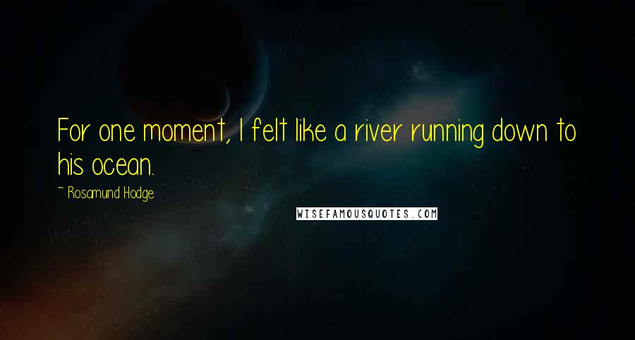 Rosamund Hodge quotes: For one moment, I felt like a river running down to his ocean.