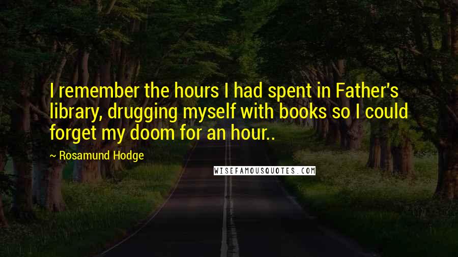 Rosamund Hodge quotes: I remember the hours I had spent in Father's library, drugging myself with books so I could forget my doom for an hour.. Rosamund Hodge quotes: I remember the hours I had spent in Father's library, drugging myself with books so I could forget my doom for an hour..