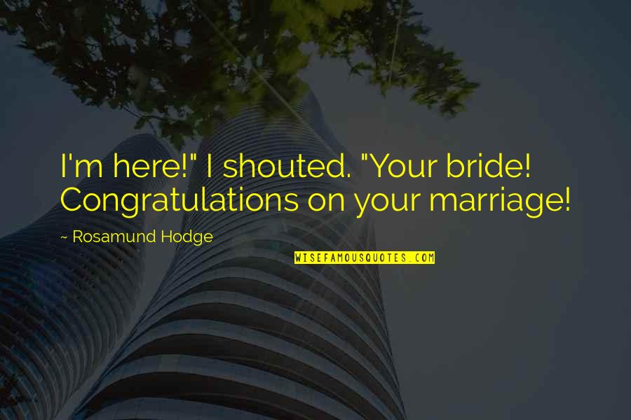 Rosamund Hodge Quotes By Rosamund Hodge: I'm here!" I shouted. "Your bride! Congratulations on