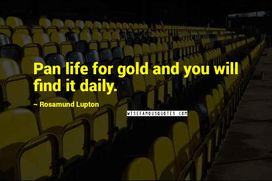 Rosamund Lupton quotes: Pan life for gold and you will find it daily.