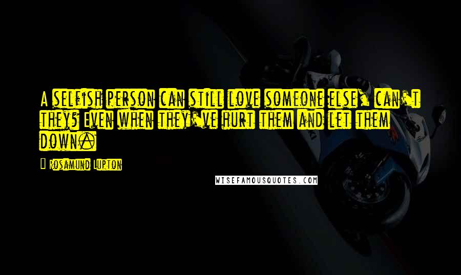 Rosamund Lupton quotes: A selfish person can still love someone else, can't they? Even when they've hurt them and let them down. Rosamund Lupton quotes: A selfish person can still love someone else, can't they? Even when they've hurt them and let them down.
