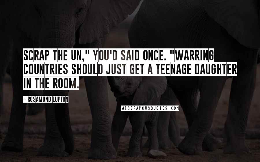 Rosamund Lupton quotes: Scrap the UN," you'd said once. "Warring countries should just get a teenage daughter in the room.