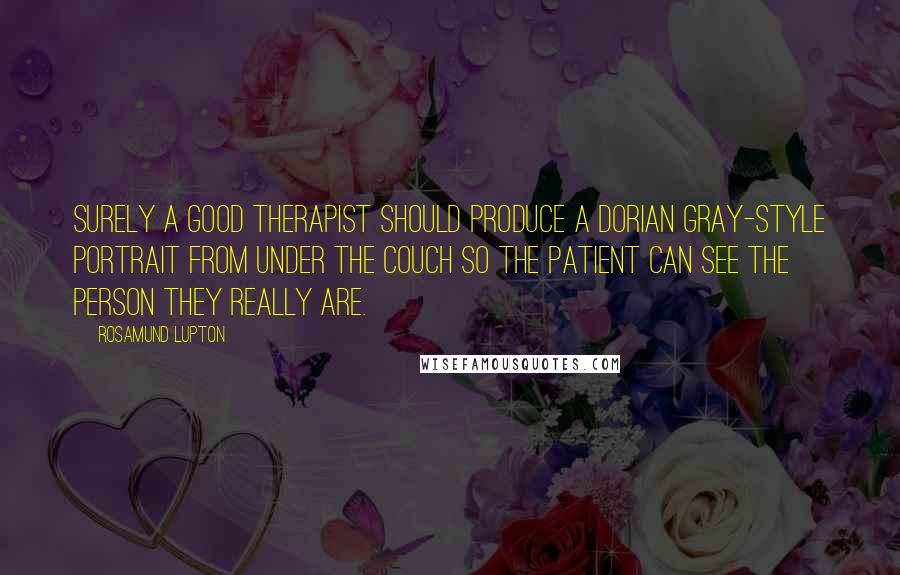 Rosamund Lupton quotes: Surely a good therapist should produce a Dorian Gray-style portrait from under the couch so the patient can see the person they really are.