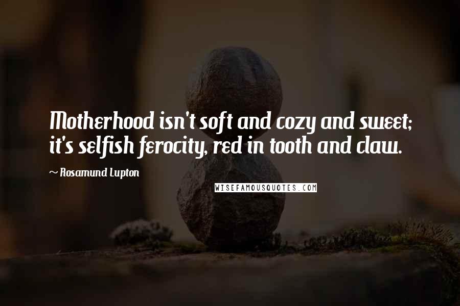 Rosamund Lupton quotes: Motherhood isn't soft and cozy and sweet; it's selfish ferocity, red in tooth and claw.
