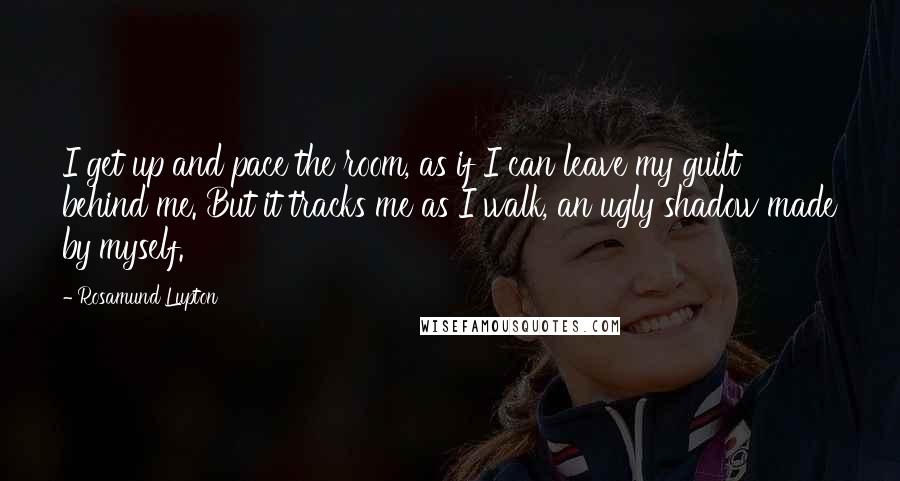 Rosamund Lupton quotes: I get up and pace the room, as if I can leave my guilt behind me. But it tracks me as I walk, an ugly shadow made by myself. Rosamund Lupton quotes: I get up and pace the room, as if I can leave my guilt behind me. But it tracks me as I walk, an ugly shadow made by myself.