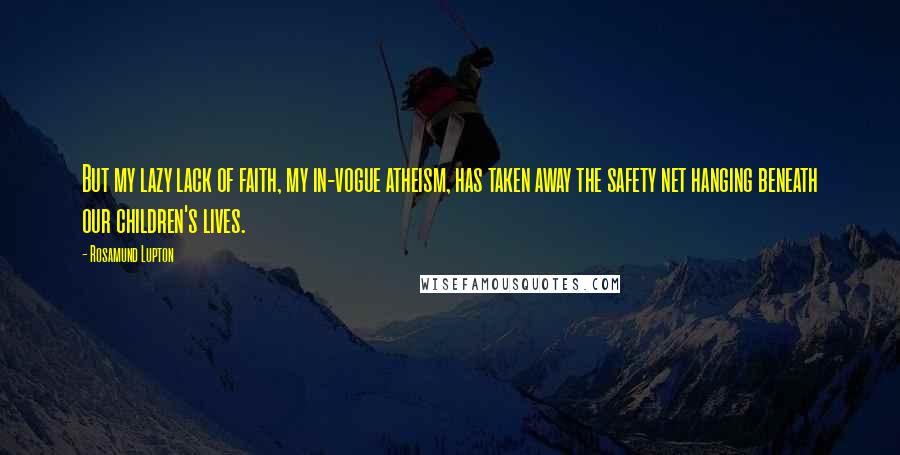 Rosamund Lupton quotes: But my lazy lack of faith, my in-vogue atheism, has taken away the safety net hanging beneath our children's lives.