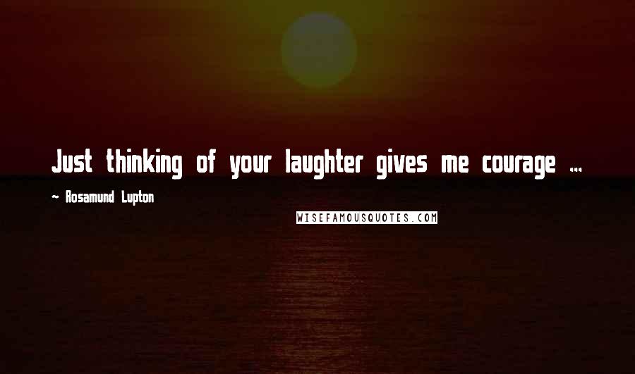 Rosamund Lupton quotes: Just thinking of your laughter gives me courage ...