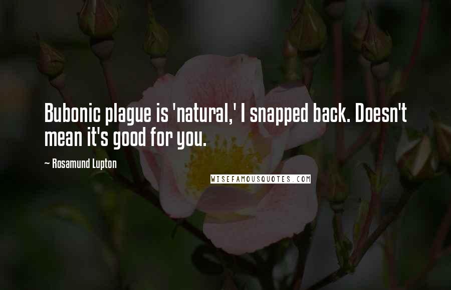 Rosamund Lupton quotes: Bubonic plague is 'natural,' I snapped back. Doesn't mean it's good for you.