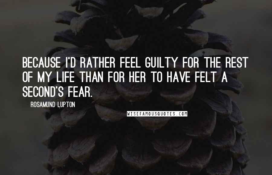 Rosamund Lupton quotes: Because I'd rather feel guilty for the rest of my life than for her to have felt a second's fear.