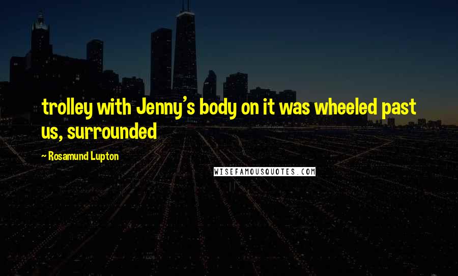 Rosamund Lupton quotes: trolley with Jenny's body on it was wheeled past us, surrounded