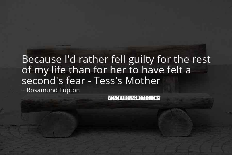 Rosamund Lupton quotes: Because I'd rather fell guilty for the rest of my life than for her to have felt a second's fear - Tess's Mother Rosamund Lupton quotes: Because I'd rather fell guilty for the rest of my life than for her to have felt a second's fear - Tess's Mother