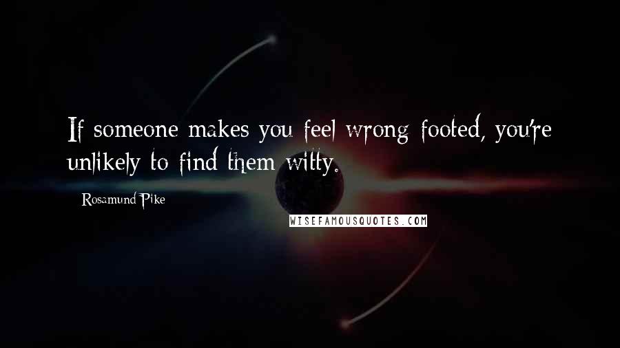 Rosamund Pike quotes: If someone makes you feel wrong-footed, you're unlikely to find them witty.