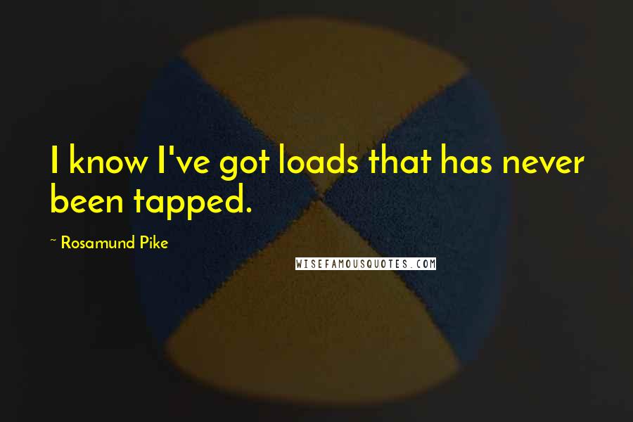 Rosamund Pike quotes: I know I've got loads that has never been tapped.