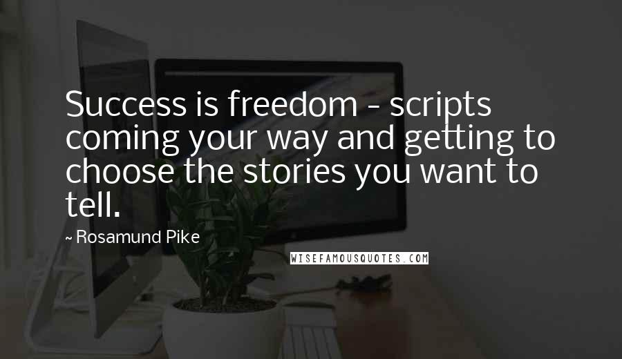 Rosamund Pike quotes: Success is freedom - scripts coming your way and getting to choose the stories you want to tell.