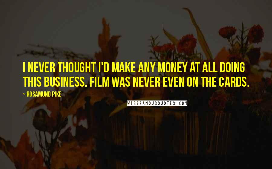 Rosamund Pike quotes: I never thought I'd make any money at all doing this business. Film was never even on the cards.