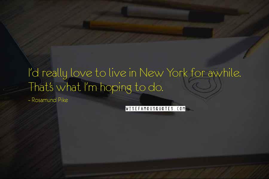 Rosamund Pike quotes: I'd really love to live in New York for awhile. That's what I'm hoping to do.