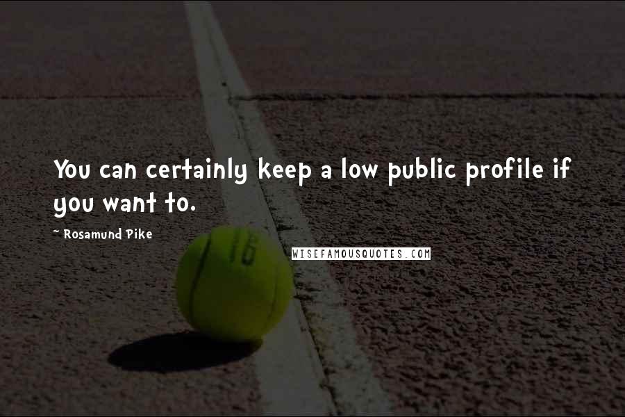 Rosamund Pike quotes: You can certainly keep a low public profile if you want to.
