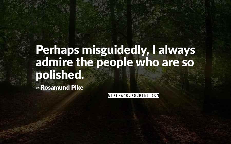 Rosamund Pike quotes: Perhaps misguidedly, I always admire the people who are so polished.