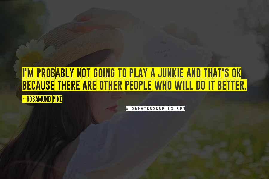 Rosamund Pike quotes: I'm probably not going to play a junkie and that's OK because there are other people who will do it better.