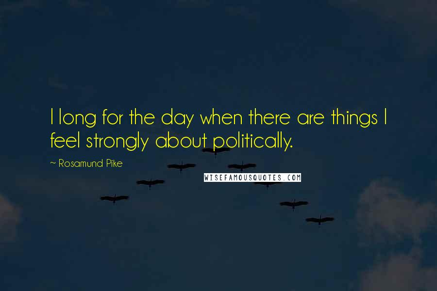 Rosamund Pike quotes: I long for the day when there are things I feel strongly about politically.