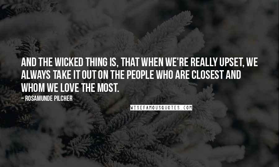 Rosamunde Pilcher quotes: And the wicked thing is, that when we're really upset, we always take it out on the people who are closest and whom we love the most. Rosamunde Pilcher quotes: And the wicked thing is, that when we're really upset, we always take it out on the people who are closest and whom we love the most.