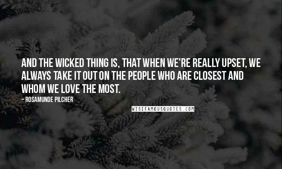 Rosamunde Pilcher quotes: And the wicked thing is, that when we're really upset, we always take it out on the people who are closest and whom we love the most.