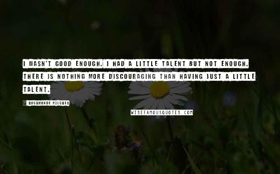 Rosamunde Pilcher quotes: I wasn't good enough. I had a little talent but not enough. There is nothing more discouraging than having just a little talent. Rosamunde Pilcher quotes: I wasn't good enough. I had a little talent but not enough. There is nothing more discouraging than having just a little talent.